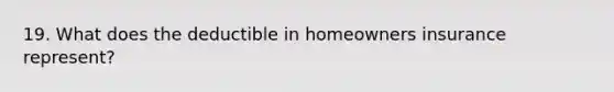 19. What does the deductible in homeowners insurance represent?