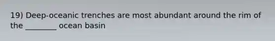 19) Deep-oceanic trenches are most abundant around the rim of the ________ ocean basin