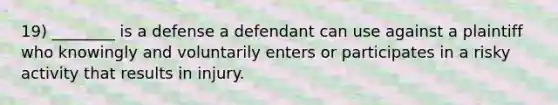 19) ________ is a defense a defendant can use against a plaintiff who knowingly and voluntarily enters or participates in a risky activity that results in injury.