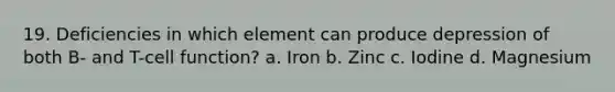 19. Deficiencies in which element can produce depression of both B- and T-cell function? a. Iron b. Zinc c. Iodine d. Magnesium