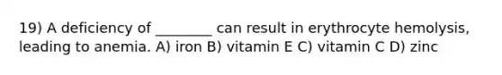 19) A deficiency of ________ can result in erythrocyte hemolysis, leading to anemia. A) iron B) vitamin E C) vitamin C D) zinc