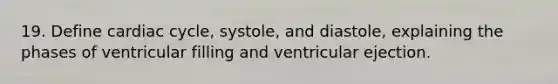 19. Define cardiac cycle, systole, and diastole, explaining the phases of ventricular filling and ventricular ejection.