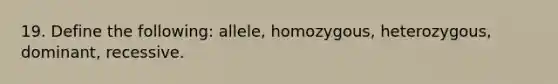 19. Define the following: allele, homozygous, heterozygous, dominant, recessive.