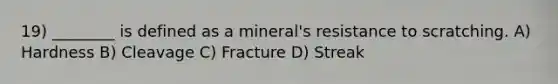 19) ________ is defined as a mineral's resistance to scratching. A) Hardness B) Cleavage C) Fracture D) Streak