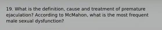 19. What is the definition, cause and treatment of premature ejaculation? According to McMahon, what is the most frequent male sexual dysfunction?