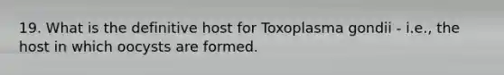 19. What is the definitive host for Toxoplasma gondii - i.e., the host in which oocysts are formed.