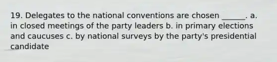 19. Delegates to the national conventions are chosen ______. a. in closed meetings of the party leaders b. in primary elections and caucuses c. by national surveys by the party's presidential candidate