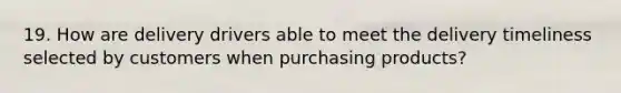 19. How are delivery drivers able to meet the delivery timeliness selected by customers when purchasing products?