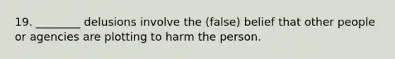 19. ________ delusions involve the (false) belief that other people or agencies are plotting to harm the person.