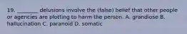 19. ________ delusions involve the (false) belief that other people or agencies are plotting to harm the person. A. grandiose B. hallucination C. paranoid D. somatic