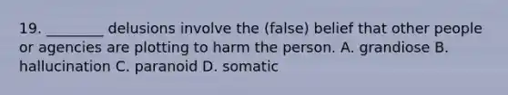 19. ________ delusions involve the (false) belief that other people or agencies are plotting to harm the person. A. grandiose B. hallucination C. paranoid D. somatic