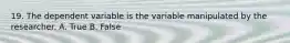 19. The dependent variable is the variable manipulated by the researcher. A. True B. False