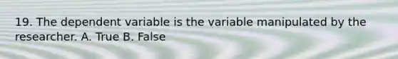 19. The dependent variable is the variable manipulated by the researcher. A. True B. False