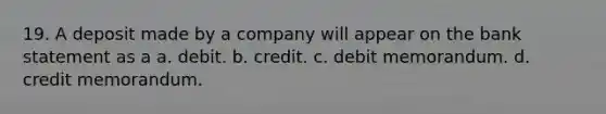 19. A deposit made by a company will appear on the bank statement as a a. debit. b. credit. c. debit memorandum. d. credit memorandum.