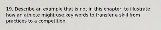 19. Describe an example that is not in this chapter, to illustrate how an athlete might use key words to transfer a skill from practices to a competition.