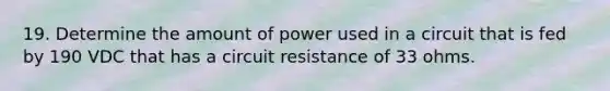 19. Determine the amount of power used in a circuit that is fed by 190 VDC that has a circuit resistance of 33 ohms.