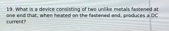 19. What is a device consisting of two unlike metals fastened at one end that, when heated on the fastened end, produces a DC current?