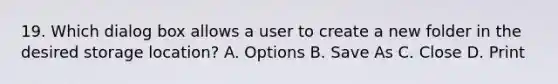 19. Which dialog box allows a user to create a new folder in the desired storage location? A. Options B. Save As C. Close D. Print