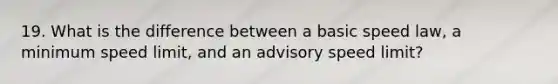 19. What is the difference between a basic speed law, a minimum speed limit, and an advisory speed limit?