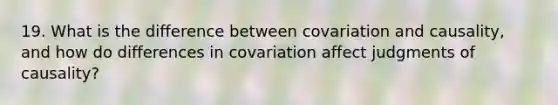 19. What is the difference between covariation and causality, and how do differences in covariation affect judgments of causality?