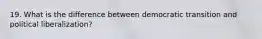 19. What is the difference between democratic transition and political liberalization?