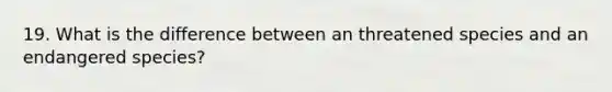 19. What is the difference between an threatened species and an endangered species?