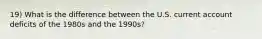 19) What is the difference between the U.S. current account deficits of the 1980s and the 1990s?