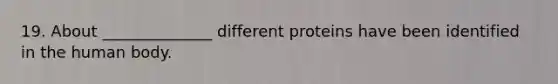 19. About ______________ different proteins have been identified in the human body.