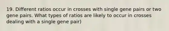 19. Different ratios occur in crosses with single gene pairs or two gene pairs. What types of ratios are likely to occur in crosses dealing with a single gene pair)