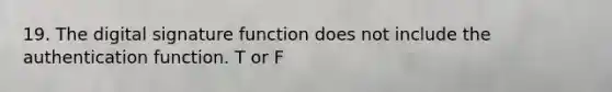 19. The digital signature function does not include the authentication function. T or F