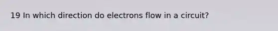 19 In which direction do electrons flow in a circuit?