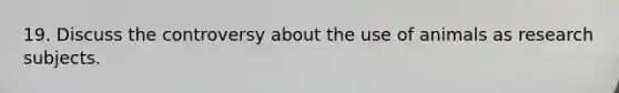19. Discuss the controversy about the use of animals as research subjects.