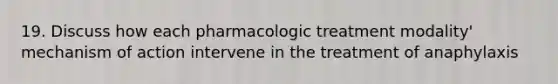 19. Discuss how each pharmacologic treatment modality' mechanism of action intervene in the treatment of anaphylaxis