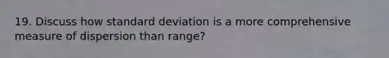 19. Discuss how <a href='https://www.questionai.com/knowledge/kqGUr1Cldy-standard-deviation' class='anchor-knowledge'>standard deviation</a> is a more comprehensive measure of dispersion than range?