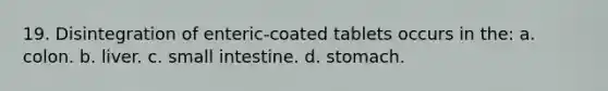 19. Disintegration of enteric-coated tablets occurs in the: a. colon. b. liver. c. small intestine. d. stomach.