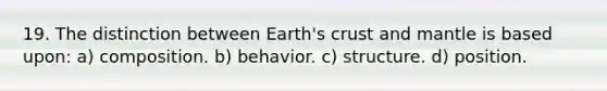 19. The distinction between Earth's crust and mantle is based upon: a) composition. b) behavior. c) structure. d) position.