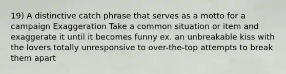 19) A distinctive catch phrase that serves as a motto for a campaign Exaggeration Take a common situation or item and exaggerate it until it becomes funny ex. an unbreakable kiss with the lovers totally unresponsive to over-the-top attempts to break them apart