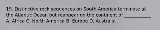 19. Distinctive rock sequences on South America terminate at the Atlantic Ocean but reappear on the continent of ____________. A. Africa C. North America B. Europe D. Australia