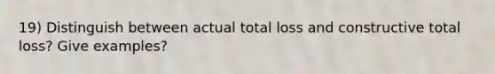 19) Distinguish between actual total loss and constructive total loss? Give examples?