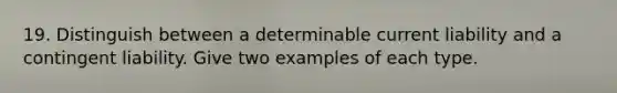 19. Distinguish between a determinable current liability and a contingent liability. Give two examples of each type.