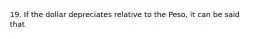 19. If the dollar depreciates relative to the Peso, it can be said that