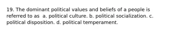 19. The dominant political values and beliefs of a people is referred to as ​ a. ​political culture. b. ​political socialization. c. ​political disposition. d. ​political temperament.