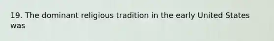 19. The dominant religious tradition in the early United States was