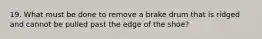 19. What must be done to remove a brake drum that is ridged and cannot be pulled past the edge of the shoe?