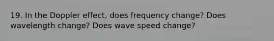 19. In the Doppler effect, does frequency change? Does wavelength change? Does wave speed change?