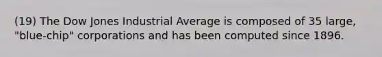 (19) The Dow Jones Industrial Average is composed of 35 large, "blue-chip" corporations and has been computed since 1896.