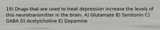 19) Drugs that are used to treat depression increase the levels of this neurotransmitter in the brain. A) Glutamate B) Serotonin C) GABA D) Acetylcholine E) Dopamine