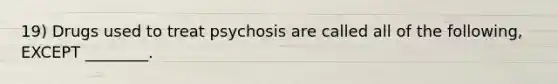 19) Drugs used to treat psychosis are called all of the following, EXCEPT ________.