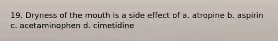 19. Dryness of the mouth is a side effect of a. atropine b. aspirin c. acetaminophen d. cimetidine