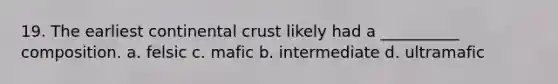 19. The earliest continental crust likely had a __________ composition. a. felsic c. mafic b. intermediate d. ultramafic